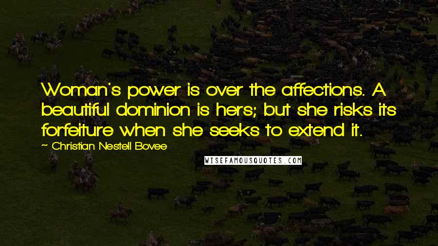 Christian Nestell Bovee Quotes: Woman's power is over the affections. A beautiful dominion is hers; but she risks its forfeiture when she seeks to extend it.