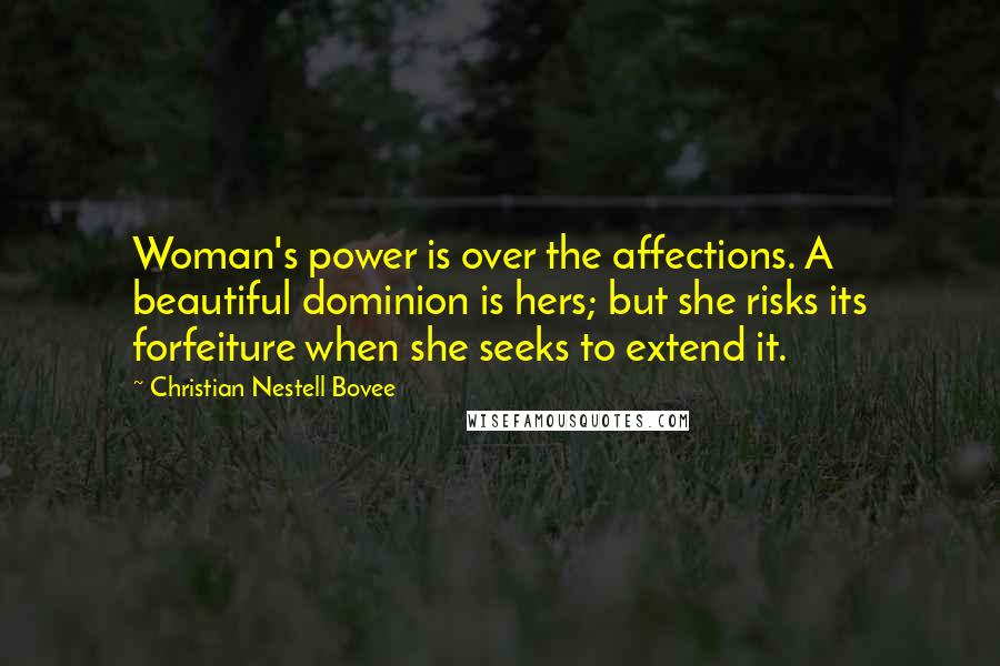 Christian Nestell Bovee Quotes: Woman's power is over the affections. A beautiful dominion is hers; but she risks its forfeiture when she seeks to extend it.
