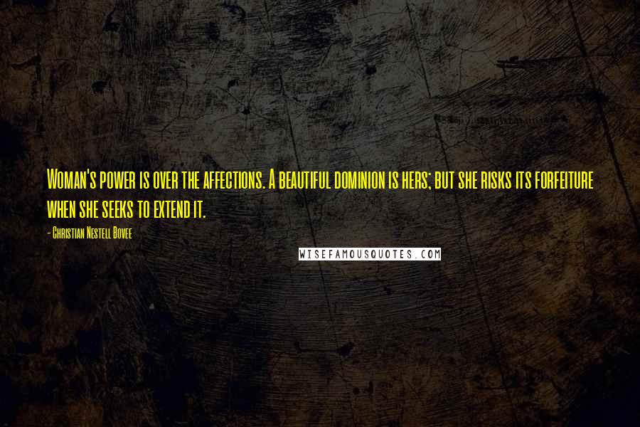 Christian Nestell Bovee Quotes: Woman's power is over the affections. A beautiful dominion is hers; but she risks its forfeiture when she seeks to extend it.