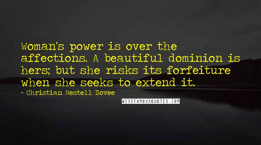 Christian Nestell Bovee Quotes: Woman's power is over the affections. A beautiful dominion is hers; but she risks its forfeiture when she seeks to extend it.