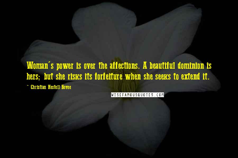 Christian Nestell Bovee Quotes: Woman's power is over the affections. A beautiful dominion is hers; but she risks its forfeiture when she seeks to extend it.