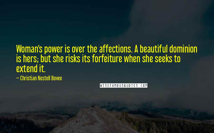 Christian Nestell Bovee Quotes: Woman's power is over the affections. A beautiful dominion is hers; but she risks its forfeiture when she seeks to extend it.