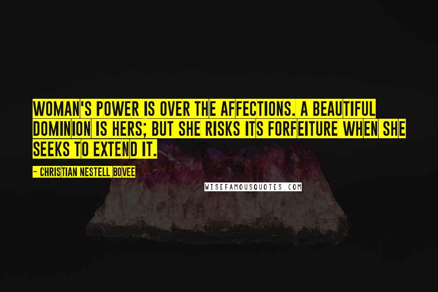 Christian Nestell Bovee Quotes: Woman's power is over the affections. A beautiful dominion is hers; but she risks its forfeiture when she seeks to extend it.