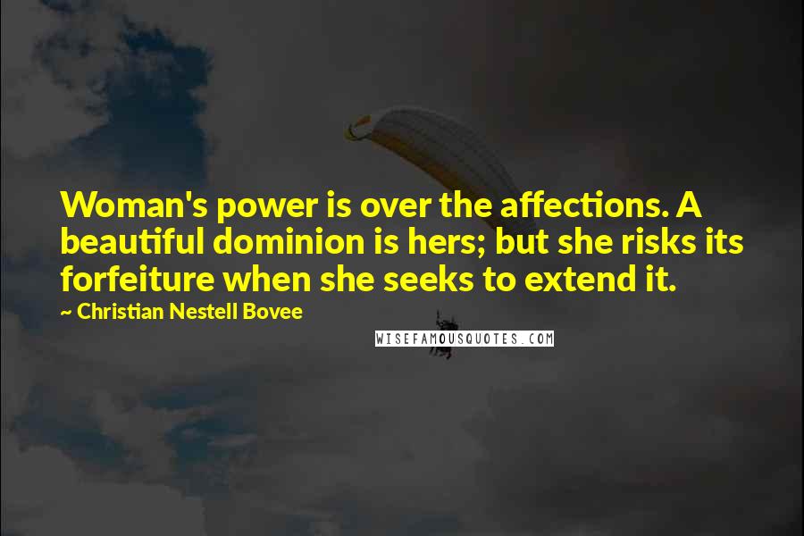 Christian Nestell Bovee Quotes: Woman's power is over the affections. A beautiful dominion is hers; but she risks its forfeiture when she seeks to extend it.