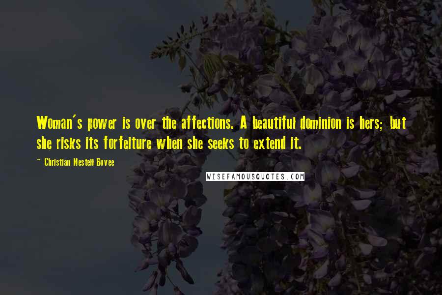 Christian Nestell Bovee Quotes: Woman's power is over the affections. A beautiful dominion is hers; but she risks its forfeiture when she seeks to extend it.
