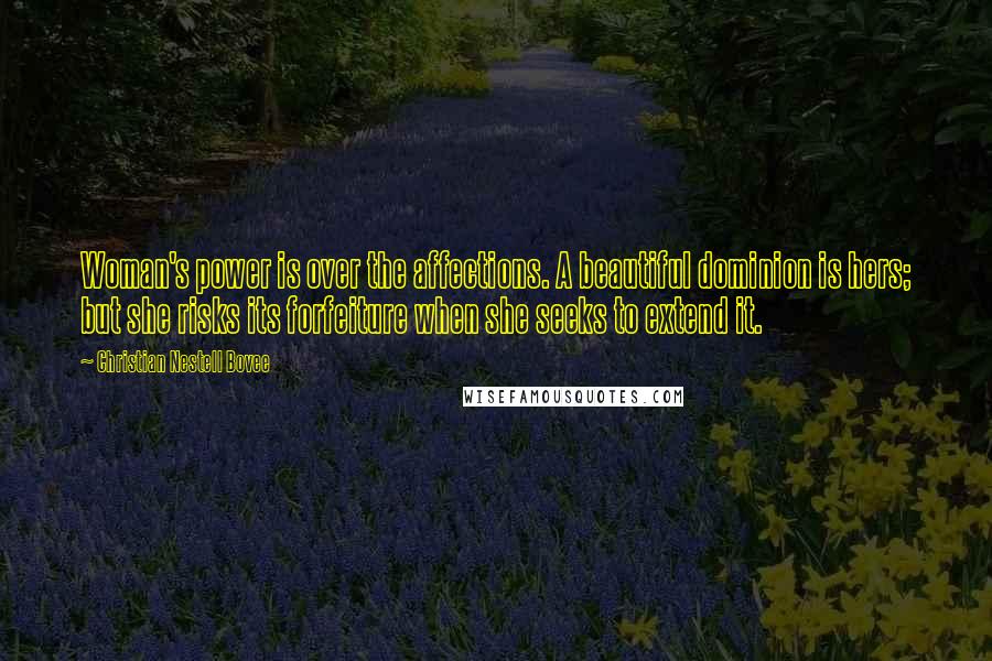 Christian Nestell Bovee Quotes: Woman's power is over the affections. A beautiful dominion is hers; but she risks its forfeiture when she seeks to extend it.