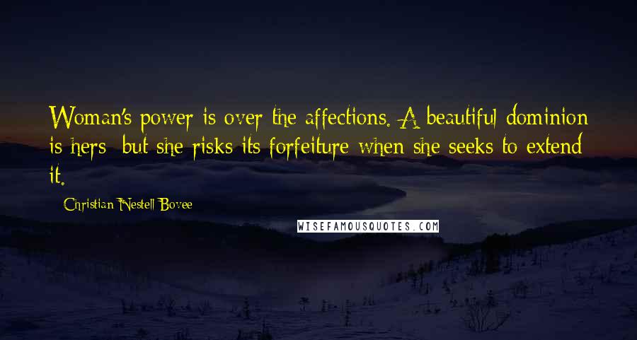 Christian Nestell Bovee Quotes: Woman's power is over the affections. A beautiful dominion is hers; but she risks its forfeiture when she seeks to extend it.