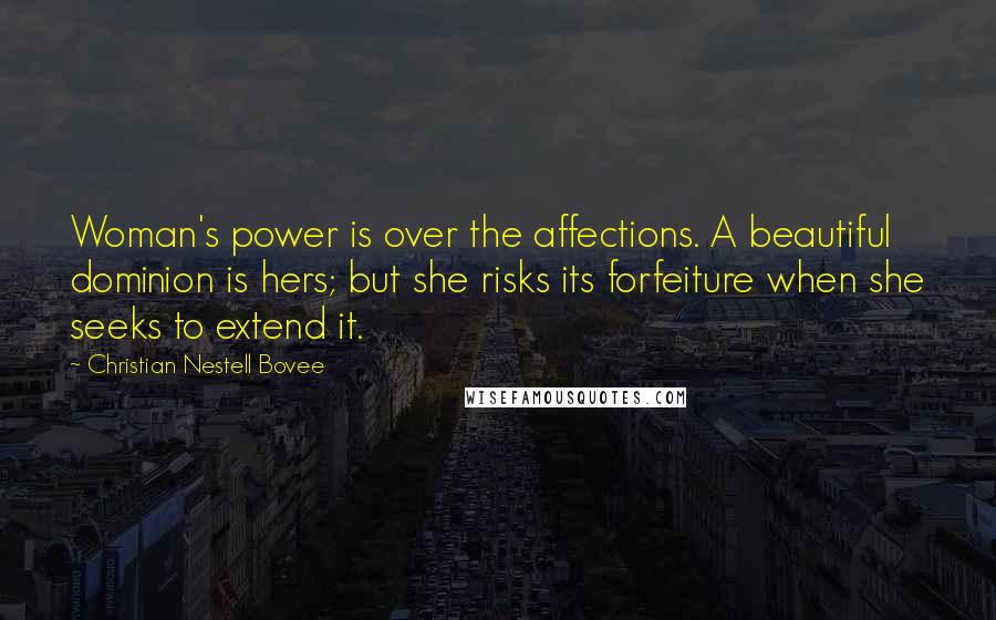 Christian Nestell Bovee Quotes: Woman's power is over the affections. A beautiful dominion is hers; but she risks its forfeiture when she seeks to extend it.
