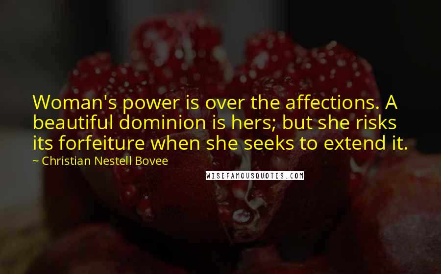 Christian Nestell Bovee Quotes: Woman's power is over the affections. A beautiful dominion is hers; but she risks its forfeiture when she seeks to extend it.