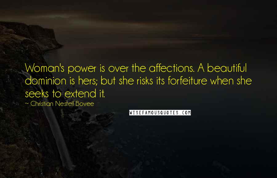 Christian Nestell Bovee Quotes: Woman's power is over the affections. A beautiful dominion is hers; but she risks its forfeiture when she seeks to extend it.