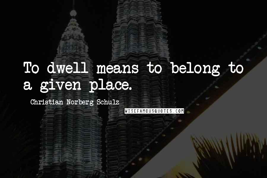 Christian Norberg-Schulz Quotes: To dwell means to belong to a given place.