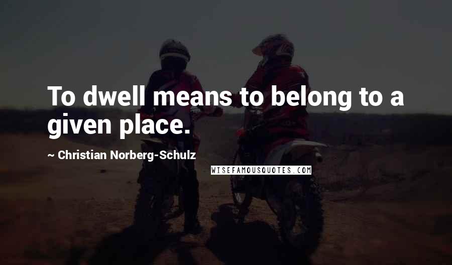 Christian Norberg-Schulz Quotes: To dwell means to belong to a given place.