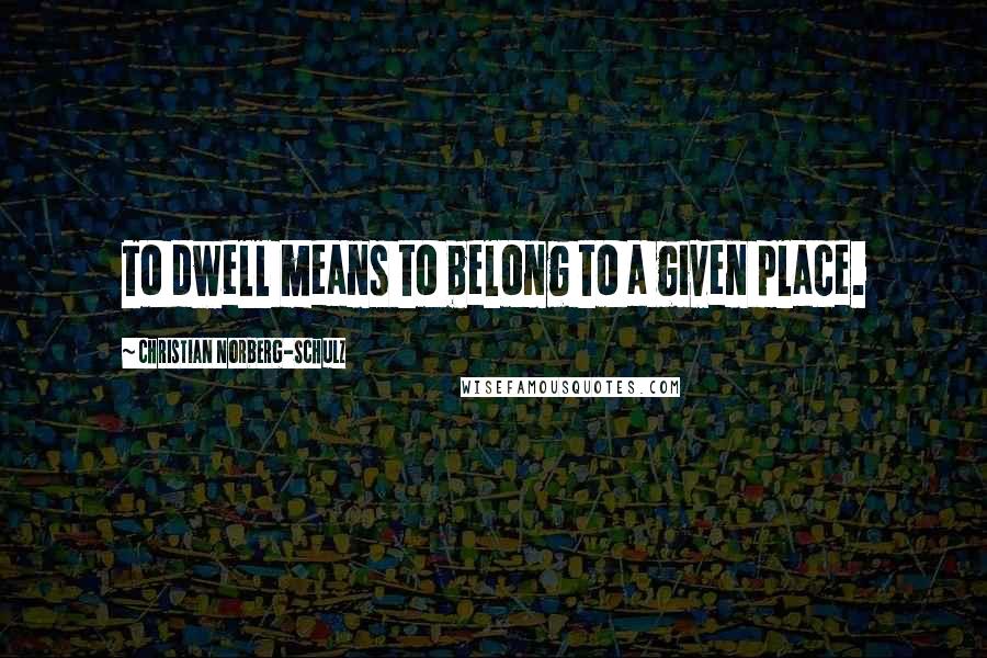 Christian Norberg-Schulz Quotes: To dwell means to belong to a given place.