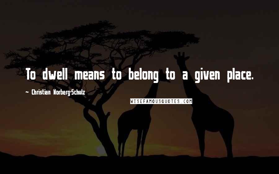 Christian Norberg-Schulz Quotes: To dwell means to belong to a given place.