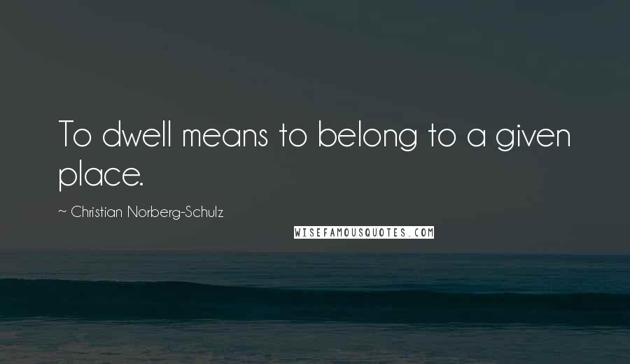 Christian Norberg-Schulz Quotes: To dwell means to belong to a given place.