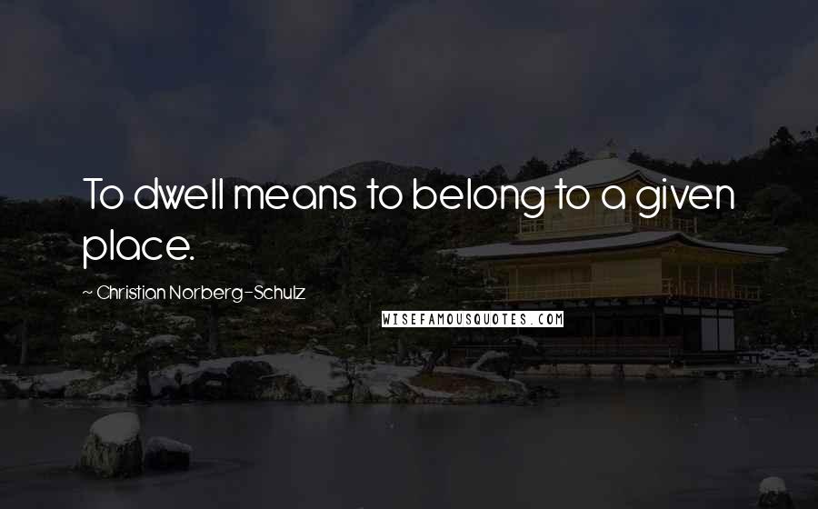 Christian Norberg-Schulz Quotes: To dwell means to belong to a given place.