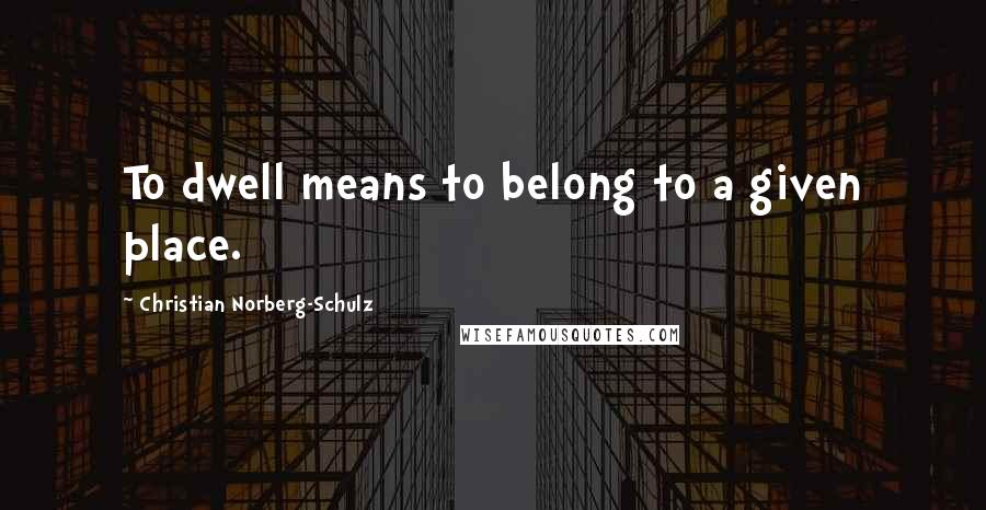 Christian Norberg-Schulz Quotes: To dwell means to belong to a given place.