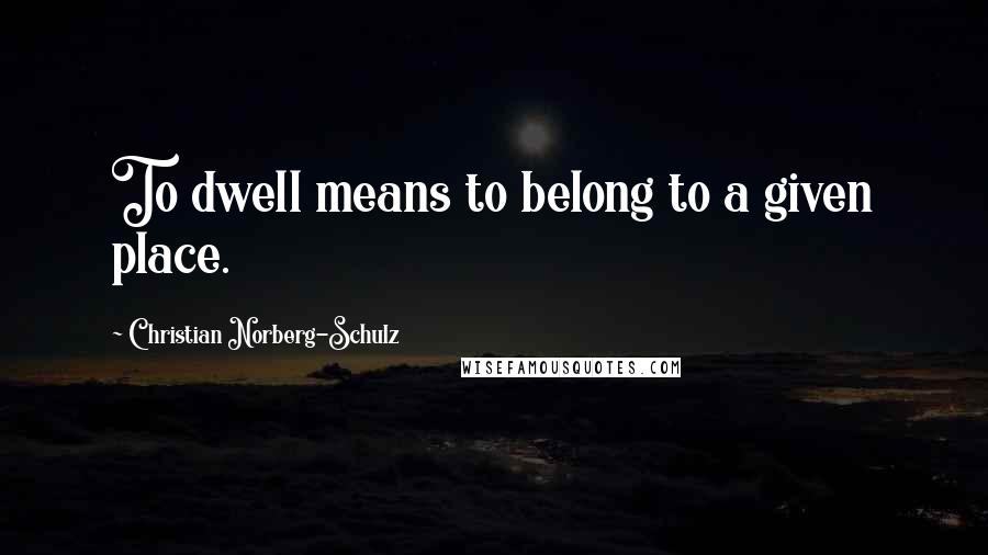 Christian Norberg-Schulz Quotes: To dwell means to belong to a given place.