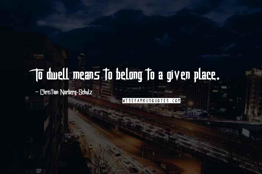 Christian Norberg-Schulz Quotes: To dwell means to belong to a given place.