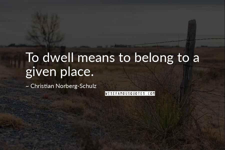 Christian Norberg-Schulz Quotes: To dwell means to belong to a given place.