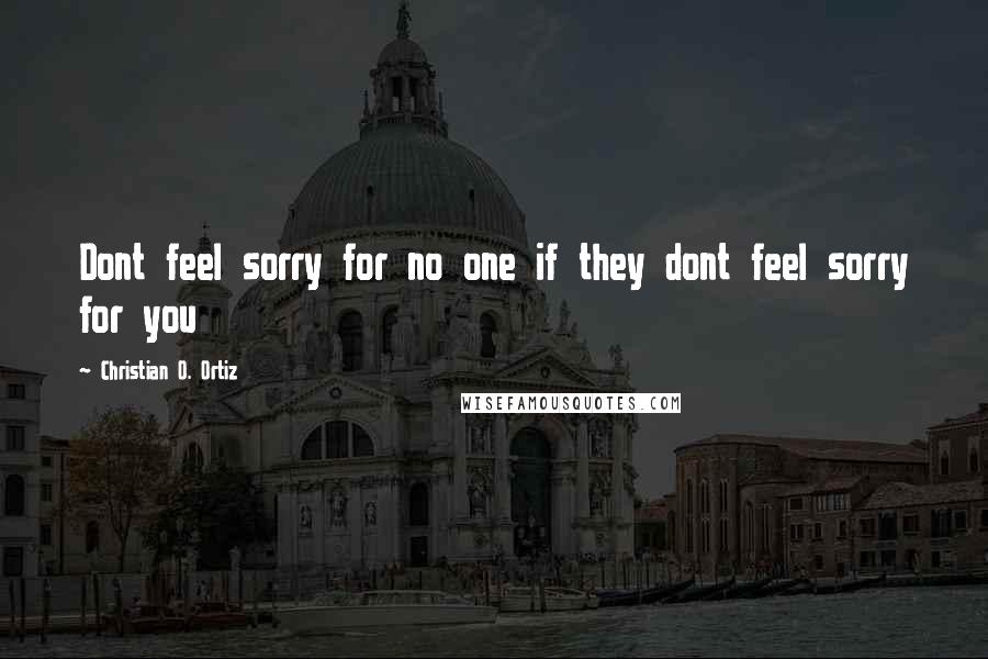Christian O. Ortiz Quotes: Dont feel sorry for no one if they dont feel sorry for you