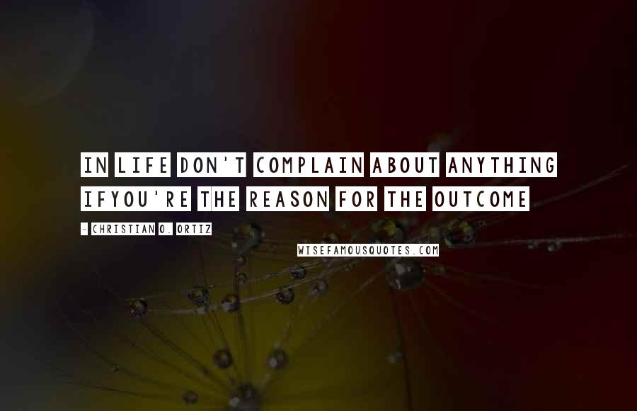 Christian O. Ortiz Quotes: In life don't complain about anything ifyou're the reason for the outcome