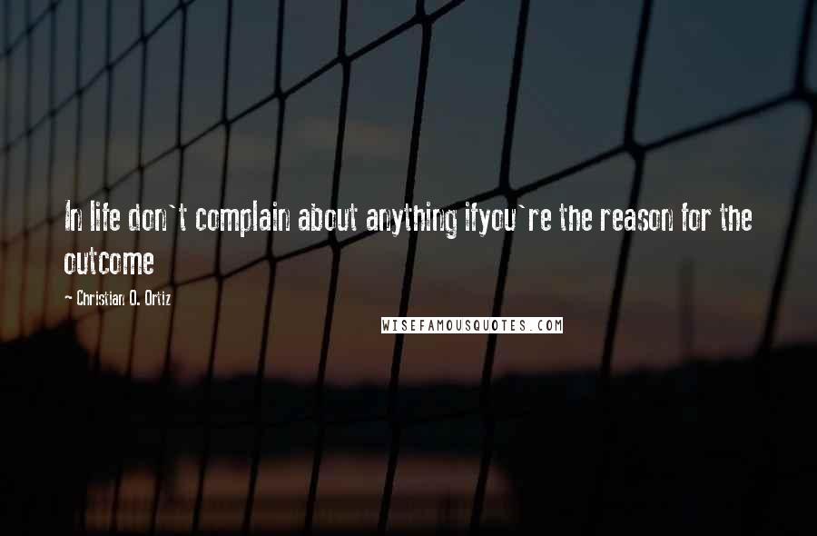 Christian O. Ortiz Quotes: In life don't complain about anything ifyou're the reason for the outcome