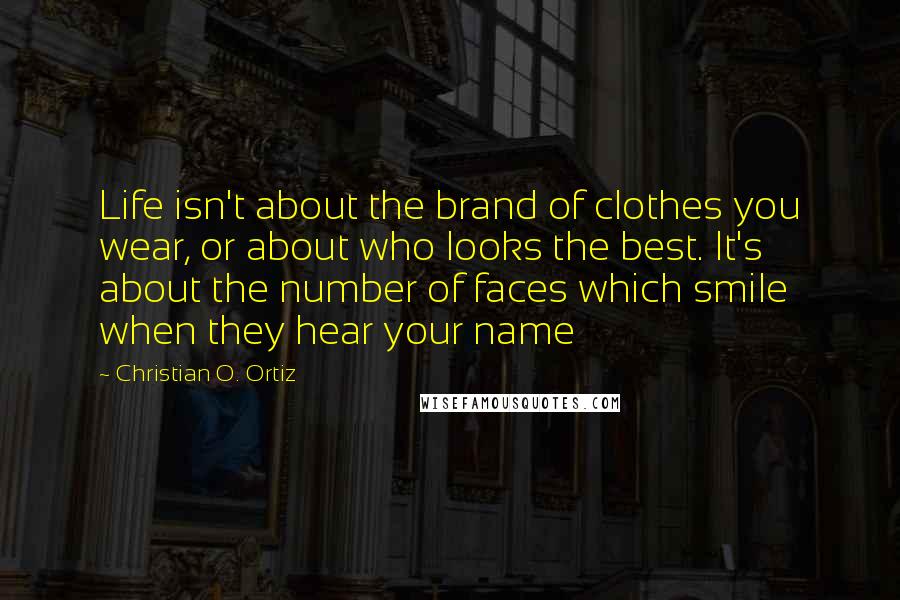 Christian O. Ortiz Quotes: Life isn't about the brand of clothes you wear, or about who looks the best. It's about the number of faces which smile when they hear your name