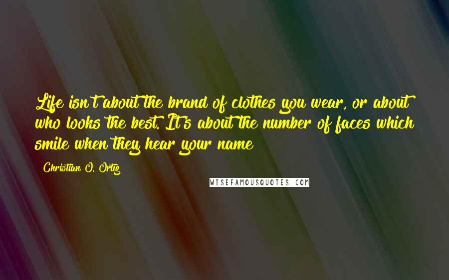 Christian O. Ortiz Quotes: Life isn't about the brand of clothes you wear, or about who looks the best. It's about the number of faces which smile when they hear your name