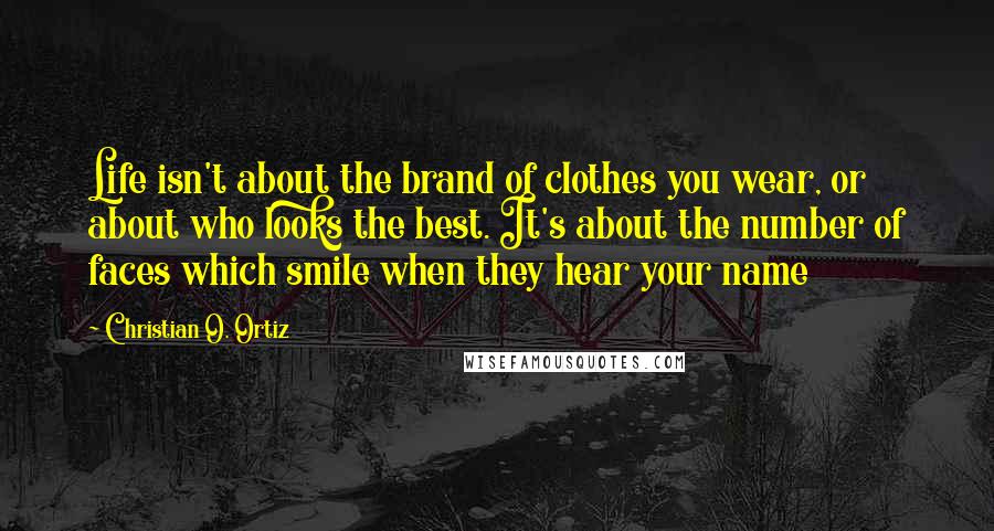 Christian O. Ortiz Quotes: Life isn't about the brand of clothes you wear, or about who looks the best. It's about the number of faces which smile when they hear your name