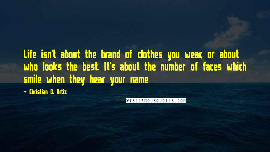 Christian O. Ortiz Quotes: Life isn't about the brand of clothes you wear, or about who looks the best. It's about the number of faces which smile when they hear your name