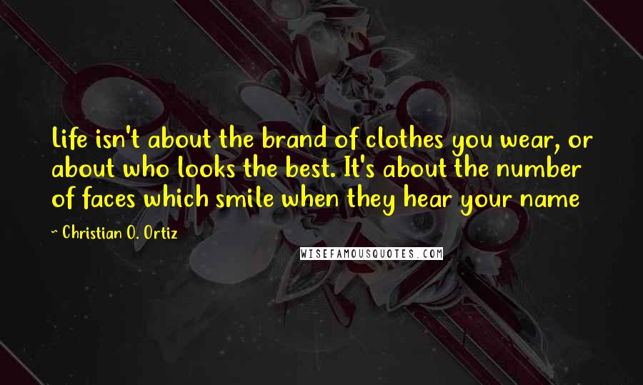 Christian O. Ortiz Quotes: Life isn't about the brand of clothes you wear, or about who looks the best. It's about the number of faces which smile when they hear your name