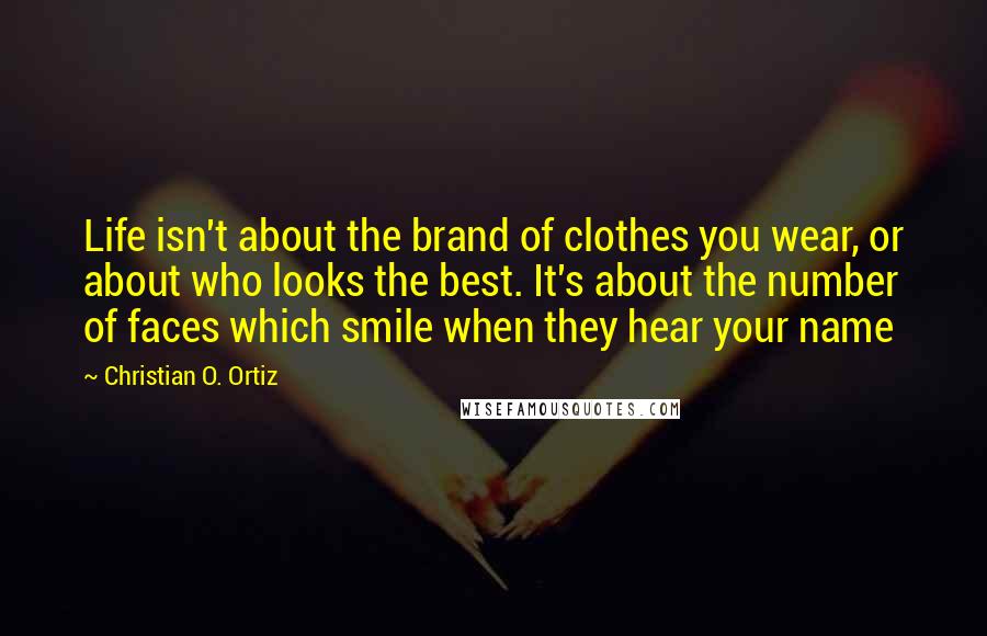 Christian O. Ortiz Quotes: Life isn't about the brand of clothes you wear, or about who looks the best. It's about the number of faces which smile when they hear your name