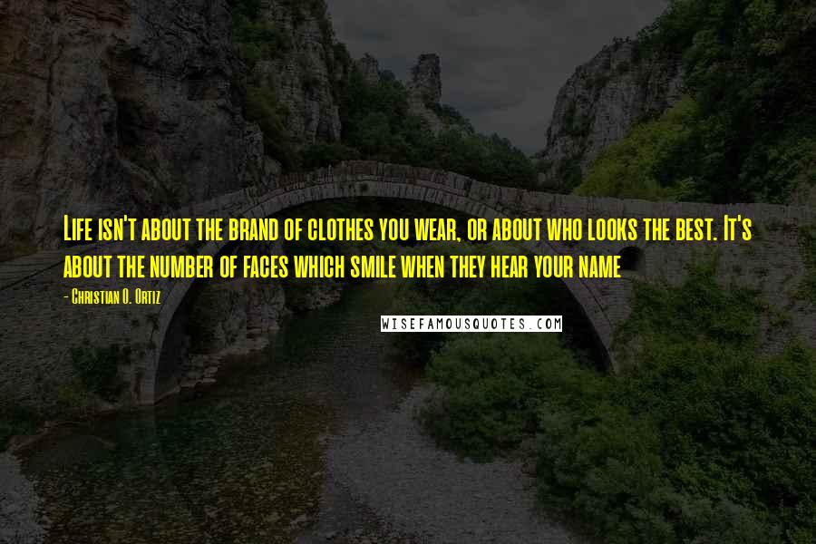 Christian O. Ortiz Quotes: Life isn't about the brand of clothes you wear, or about who looks the best. It's about the number of faces which smile when they hear your name