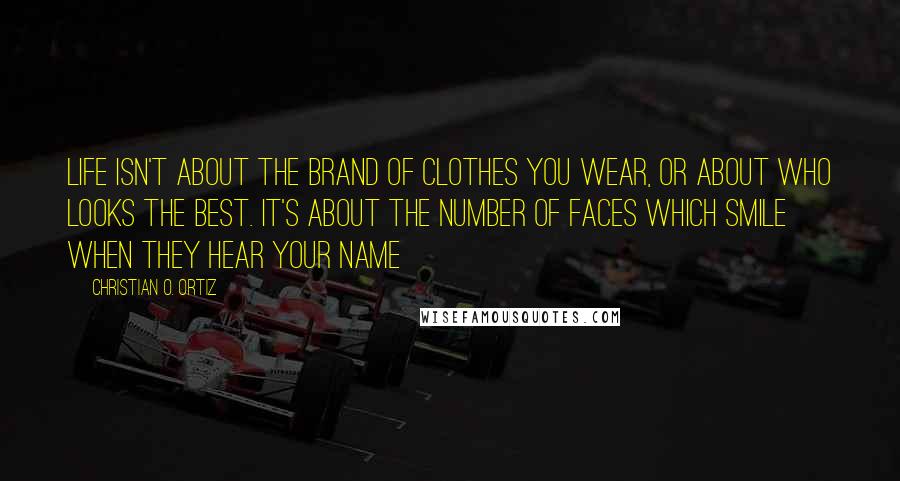 Christian O. Ortiz Quotes: Life isn't about the brand of clothes you wear, or about who looks the best. It's about the number of faces which smile when they hear your name