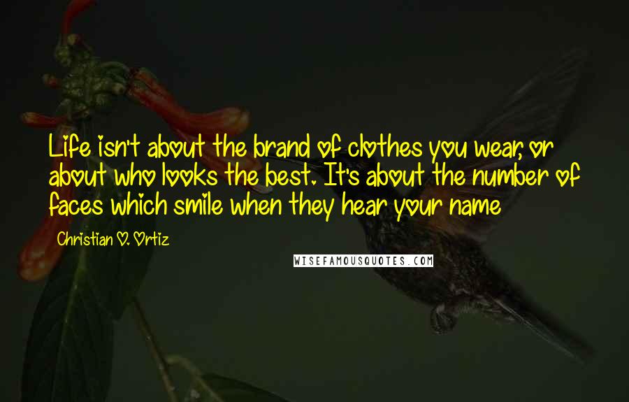 Christian O. Ortiz Quotes: Life isn't about the brand of clothes you wear, or about who looks the best. It's about the number of faces which smile when they hear your name