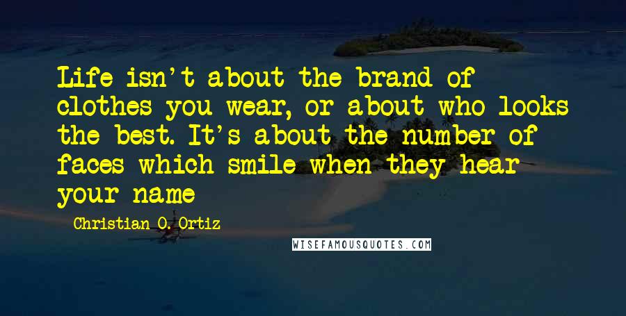 Christian O. Ortiz Quotes: Life isn't about the brand of clothes you wear, or about who looks the best. It's about the number of faces which smile when they hear your name
