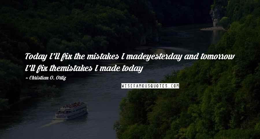 Christian O. Ortiz Quotes: Today I'll fix the mistakes I madeyesterday and tomorrow I'll fix themistakes I made today