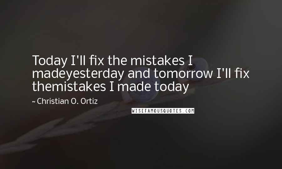 Christian O. Ortiz Quotes: Today I'll fix the mistakes I madeyesterday and tomorrow I'll fix themistakes I made today