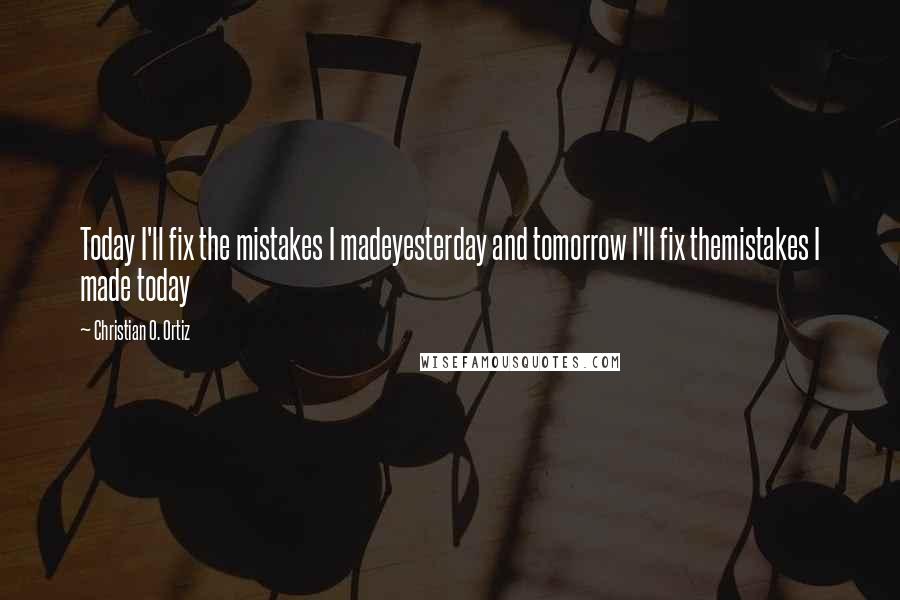 Christian O. Ortiz Quotes: Today I'll fix the mistakes I madeyesterday and tomorrow I'll fix themistakes I made today