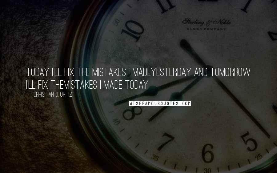 Christian O. Ortiz Quotes: Today I'll fix the mistakes I madeyesterday and tomorrow I'll fix themistakes I made today