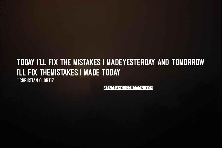 Christian O. Ortiz Quotes: Today I'll fix the mistakes I madeyesterday and tomorrow I'll fix themistakes I made today