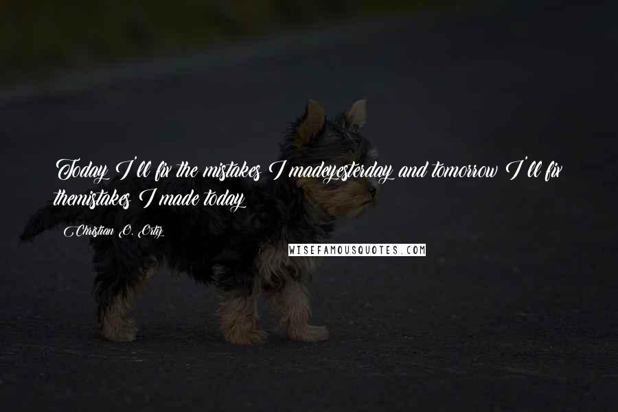 Christian O. Ortiz Quotes: Today I'll fix the mistakes I madeyesterday and tomorrow I'll fix themistakes I made today