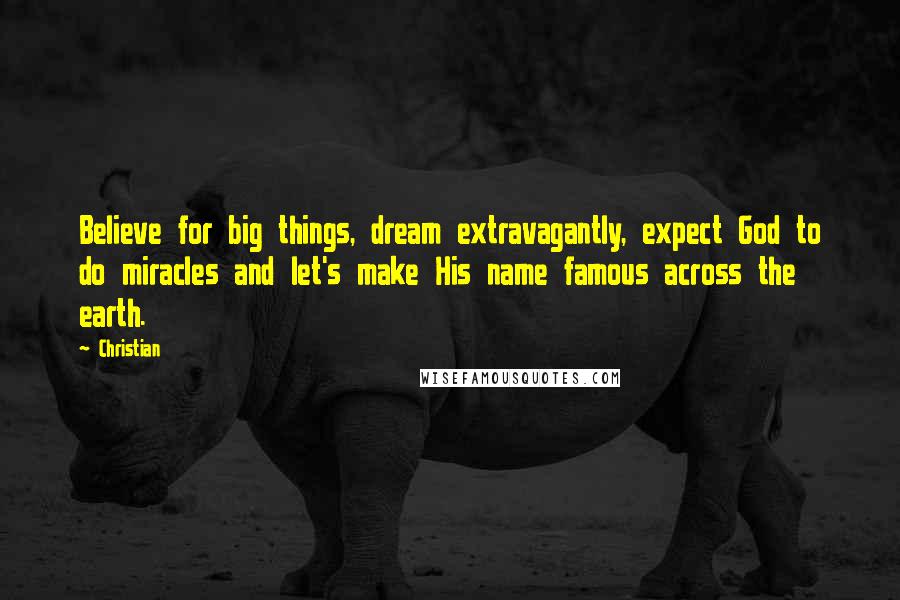 Christian Quotes: Believe for big things, dream extravagantly, expect God to do miracles and let's make His name famous across the earth.
