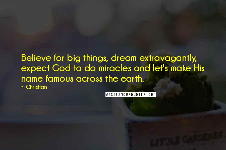 Christian Quotes: Believe for big things, dream extravagantly, expect God to do miracles and let's make His name famous across the earth.