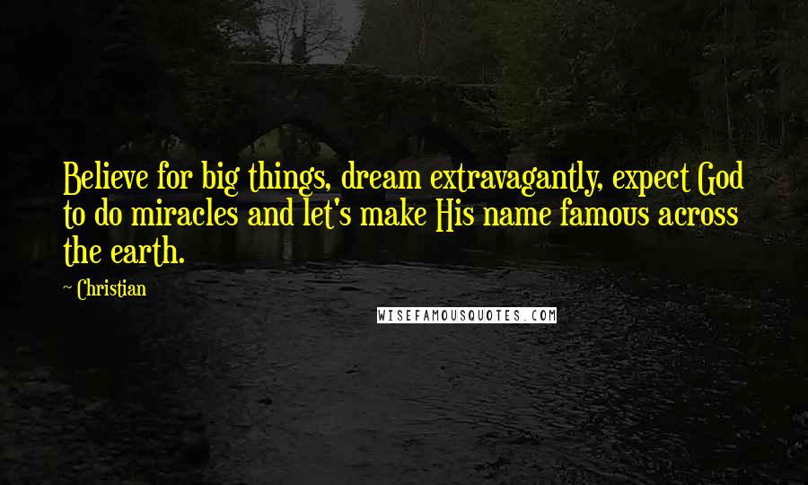 Christian Quotes: Believe for big things, dream extravagantly, expect God to do miracles and let's make His name famous across the earth.