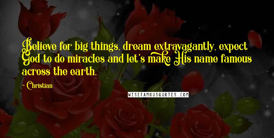 Christian Quotes: Believe for big things, dream extravagantly, expect God to do miracles and let's make His name famous across the earth.
