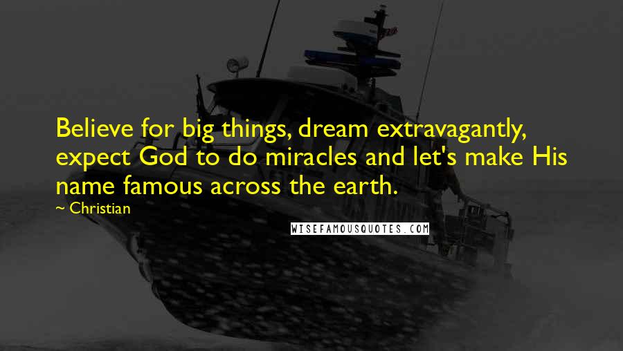 Christian Quotes: Believe for big things, dream extravagantly, expect God to do miracles and let's make His name famous across the earth.