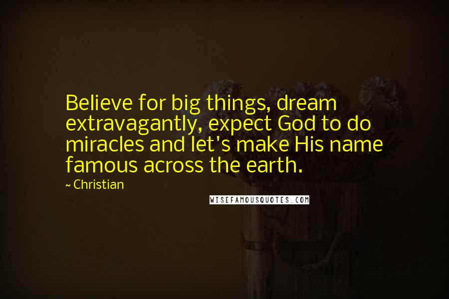 Christian Quotes: Believe for big things, dream extravagantly, expect God to do miracles and let's make His name famous across the earth.