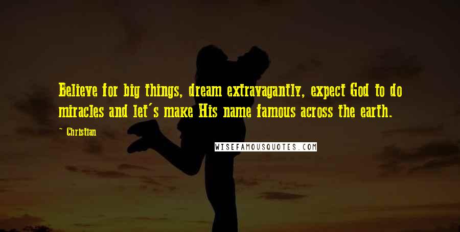 Christian Quotes: Believe for big things, dream extravagantly, expect God to do miracles and let's make His name famous across the earth.